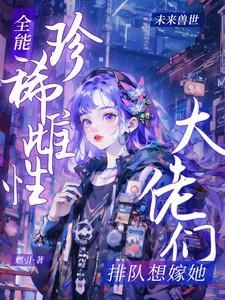 全能珍稀雌性大佬们排队想嫁她[看