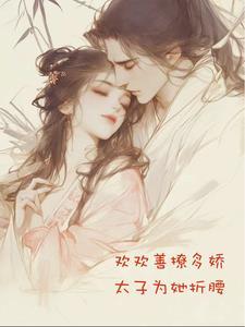 欢欢善撩多娇,太子为她折腰
